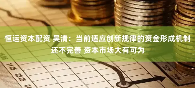 恒运资本配资 吴清：当前适应创新规律的资金形成机制还不完善 资本市场大有可为
