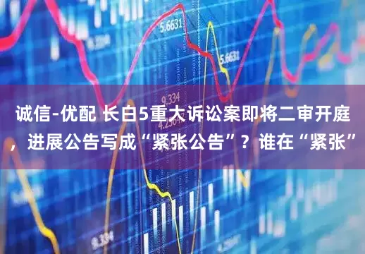 诚信-优配 长白5重大诉讼案即将二审开庭，进展公告写成“紧张公告”？谁在“紧张”