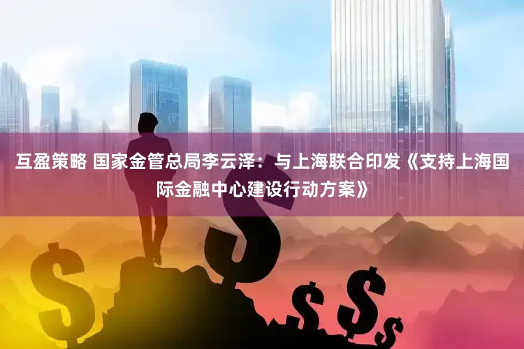 互盈策略 国家金管总局李云泽：与上海联合印发《支持上海国际金融中心建设行动方案》