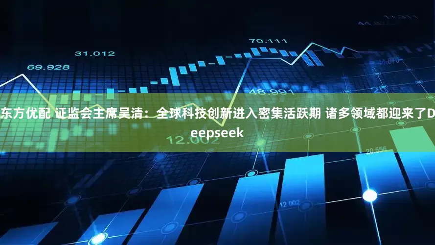 东方优配 证监会主席吴清：全球科技创新进入密集活跃期 诸多领域都迎来了Deepseek