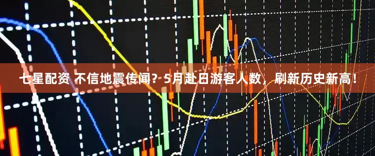 七星配资 不信地震传闻？5月赴日游客人数，刷新历史新高！