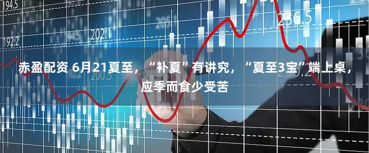 赤盈配资 6月21夏至，“补夏”有讲究，“夏至3宝”端上桌，应季而食少受苦