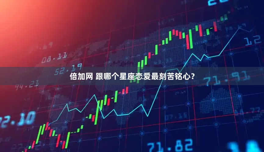倍加网 跟哪个星座恋爱最刻苦铭心？