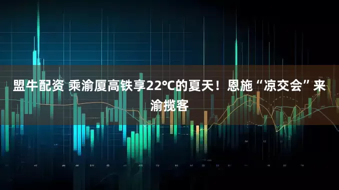 盟牛配资 乘渝厦高铁享22℃的夏天！恩施“凉交会”来渝揽客