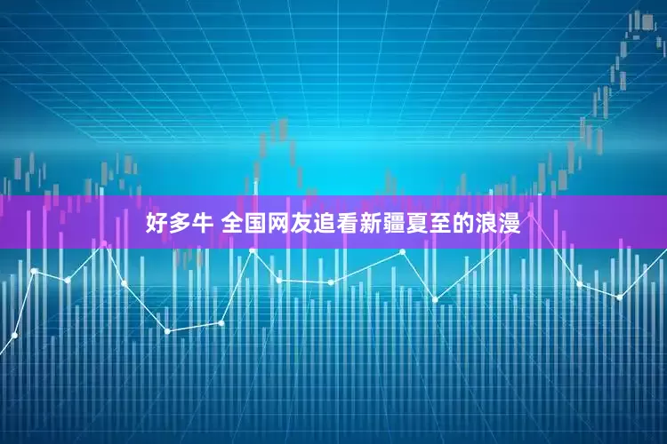 好多牛 全国网友追看新疆夏至的浪漫