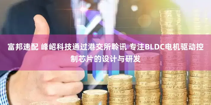 富邦速配 峰岹科技通过港交所聆讯 专注BLDC电机驱动控制芯片的设计与研发