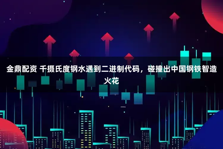 金鼎配资 千摄氏度钢水遇到二进制代码，碰撞出中国钢铁智造火花