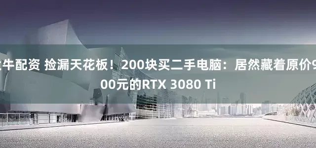 大牛配资 捡漏天花板！200块买二手电脑：居然藏着原价9000元的RTX 3080 Ti