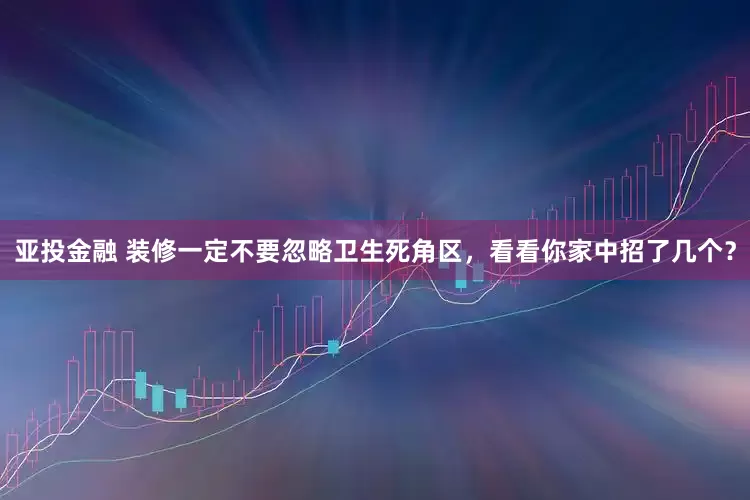 亚投金融 装修一定不要忽略卫生死角区，看看你家中招了几个？