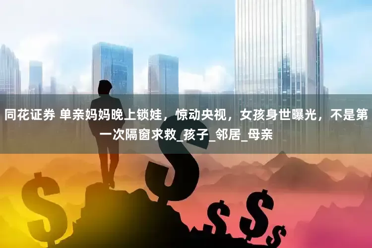 同花证券 单亲妈妈晚上锁娃，惊动央视，女孩身世曝光，不是第一次隔窗求救_孩子_邻居_母亲