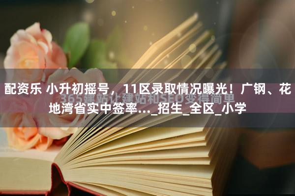 配资乐 小升初摇号，11区录取情况曝光！广钢、花地湾省实中签率..._招生_全区_小学