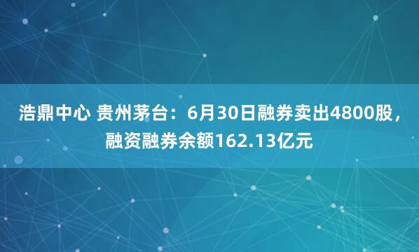 浩鼎中心 贵州茅台：6月30日融券卖出4800股，融资融券余额162.13亿元