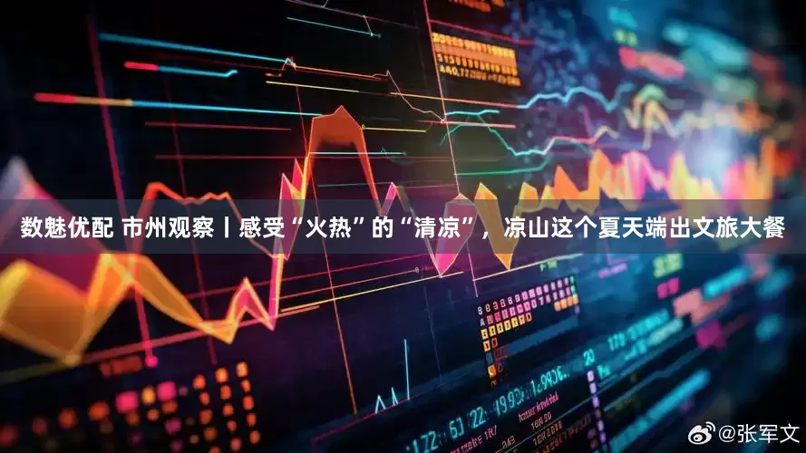 数魅优配 市州观察丨感受“火热”的“清凉”，凉山这个夏天端出文旅大餐