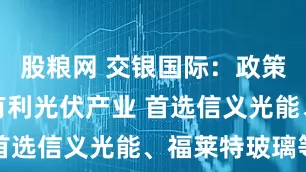 股粮网 交银国际：政策密集吹风有利光伏产业 首选信义光能、福莱特玻璃等