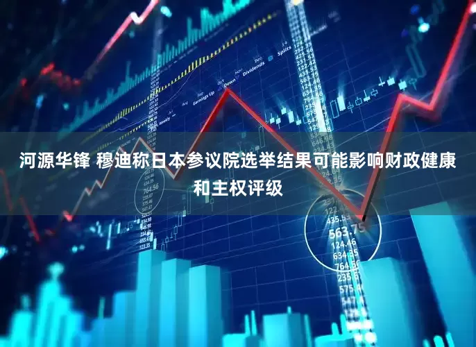 河源华锋 穆迪称日本参议院选举结果可能影响财政健康和主权评级