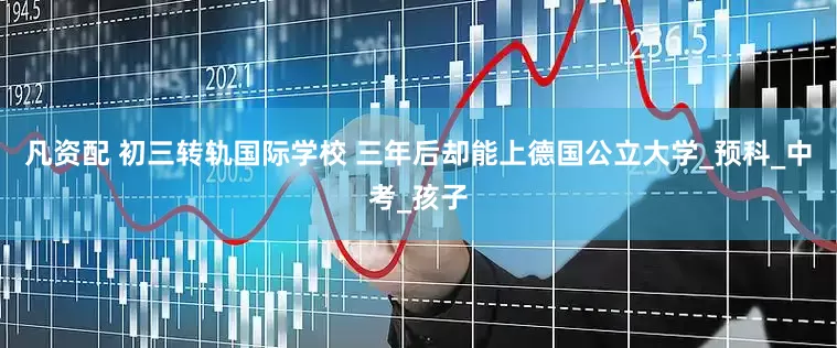 凡资配 初三转轨国际学校 三年后却能上德国公立大学_预科_中考_孩子