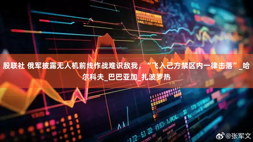 股联社 俄军披露无人机前线作战难识敌我，“飞入己方禁区内一律击落”_哈尔科夫_巴巴亚加_扎波罗热