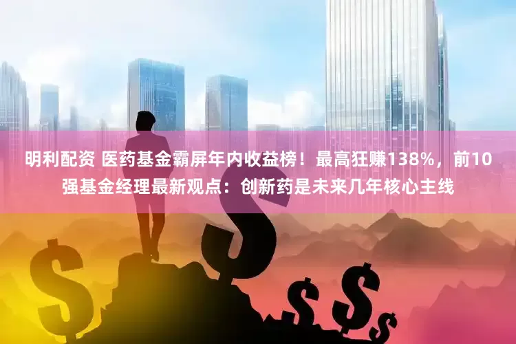 明利配资 医药基金霸屏年内收益榜！最高狂赚138%，前10强基金经理最新观点：创新药是未来几年核心主线