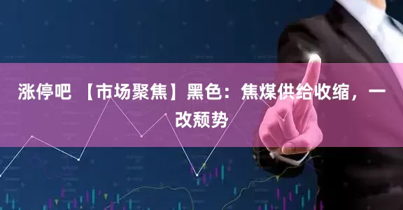 涨停吧 【市场聚焦】黑色：焦煤供给收缩，一改颓势