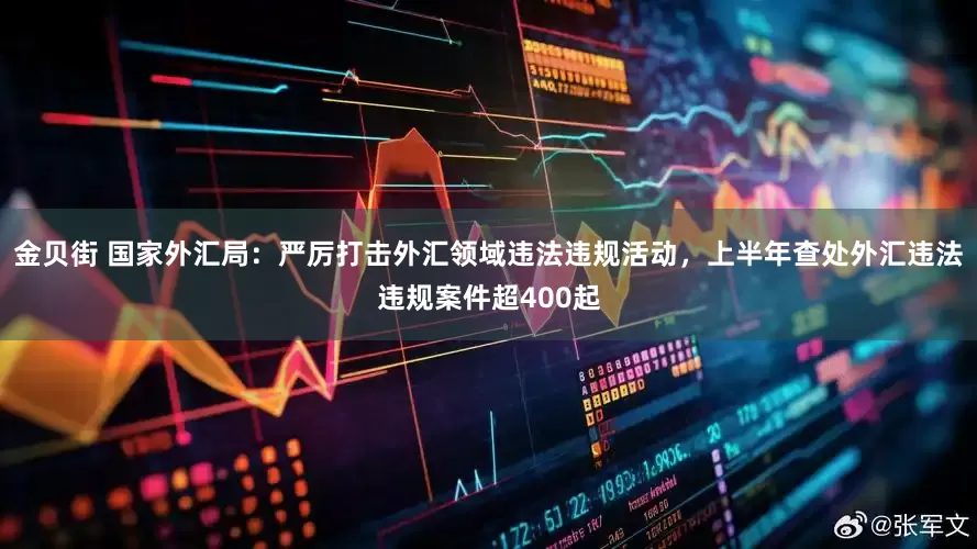 金贝街 国家外汇局：严厉打击外汇领域违法违规活动，上半年查处外汇违法违规案件超400起