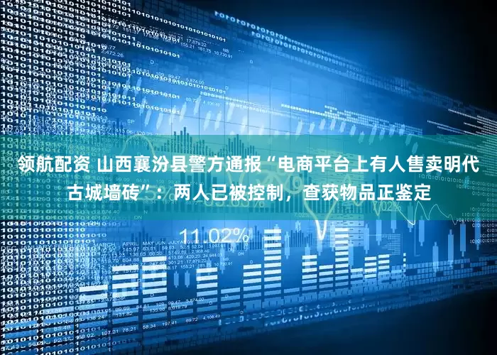 领航配资 山西襄汾县警方通报“电商平台上有人售卖明代古城墙砖”：两人已被控制，查获物品正鉴定