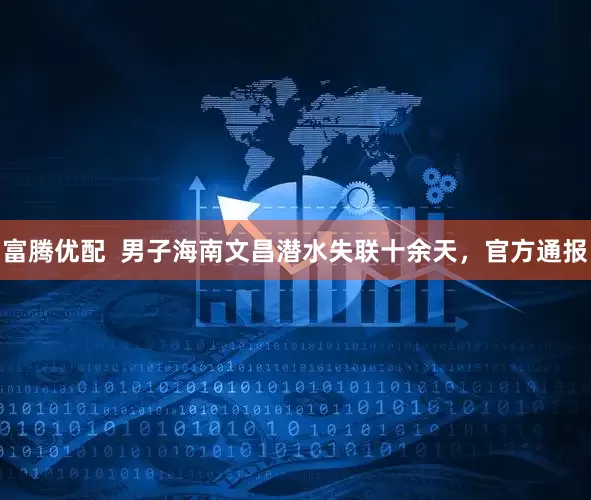 富腾优配  男子海南文昌潜水失联十余天，官方通报