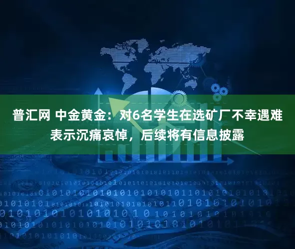 普汇网 中金黄金：对6名学生在选矿厂不幸遇难表示沉痛哀悼，后续将有信息披露