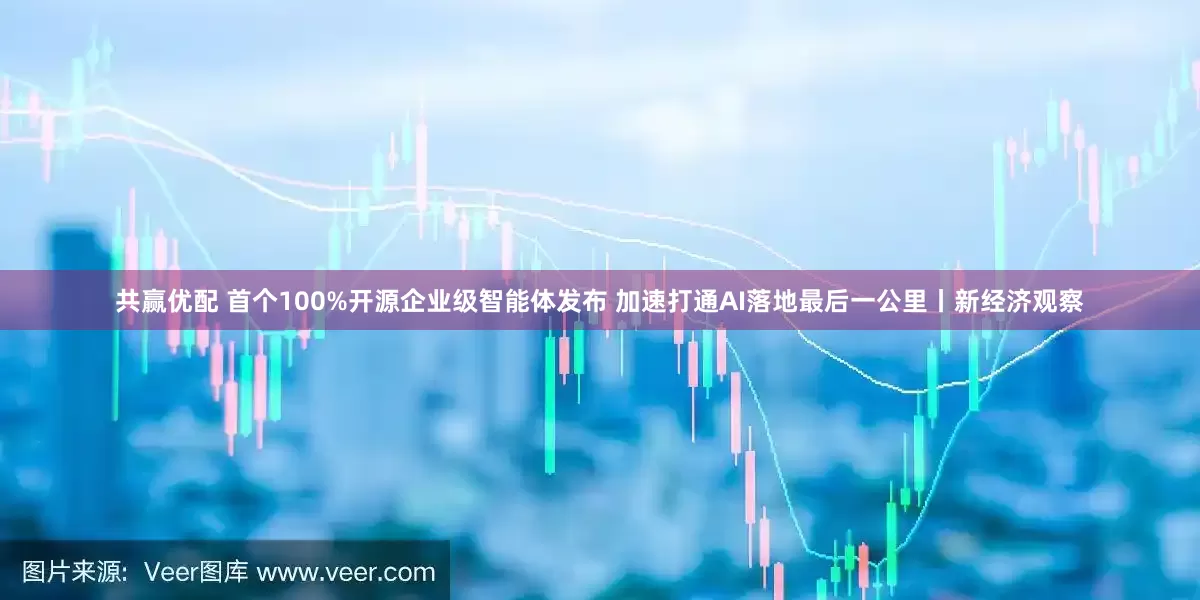 共赢优配 首个100%开源企业级智能体发布 加速打通AI落地最后一公里丨新经济观察