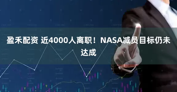 盈禾配资 近4000人离职！NASA减员目标仍未达成