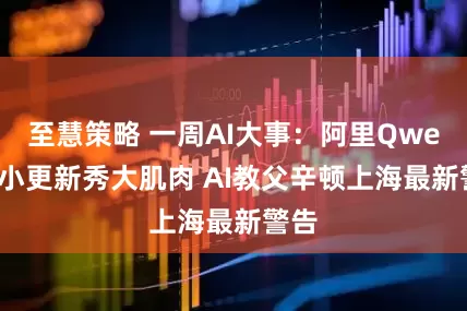 至慧策略 一周AI大事：阿里Qwen 3小更新秀大肌肉 AI教父辛顿上海最新警告