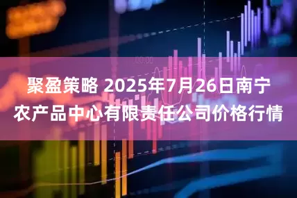 聚盈策略 2025年7月26日南宁农产品中心有限责任公司价格行情