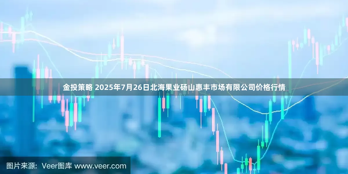 金投策略 2025年7月26日北海果业砀山惠丰市场有限公司价格行情