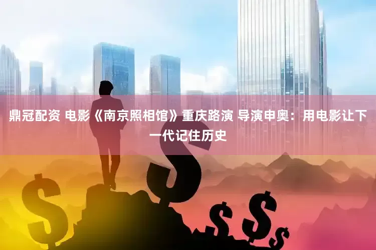 鼎冠配资 电影《南京照相馆》重庆路演 导演申奥：用电影让下一代记住历史