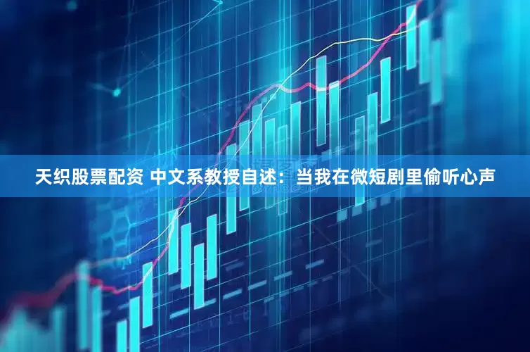 天织股票配资 中文系教授自述：当我在微短剧里偷听心声