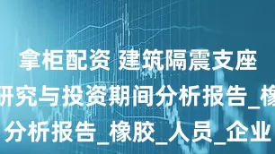 拿柜配资 建筑隔震支座行业发展研究与投资期间分析报告_橡胶_人员_企业