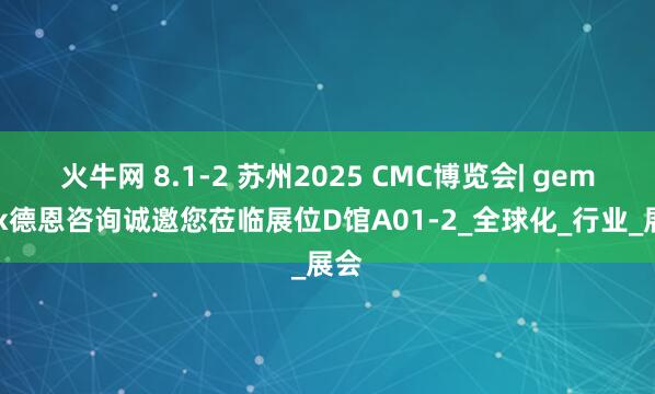 火牛网 8.1-2 苏州2025 CMC博览会| gempex德恩咨询诚邀您莅临展位D馆A01-2_全球化_行业_展会