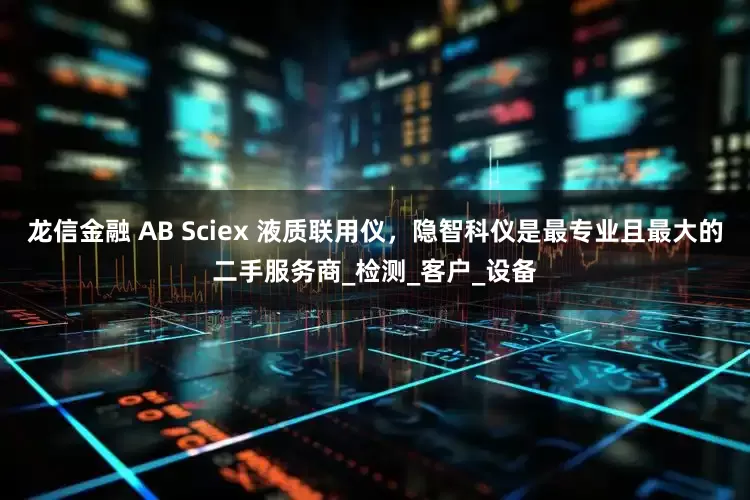 龙信金融 AB Sciex 液质联用仪，隐智科仪是最专业且最大的二手服务商_检测_客户_设备