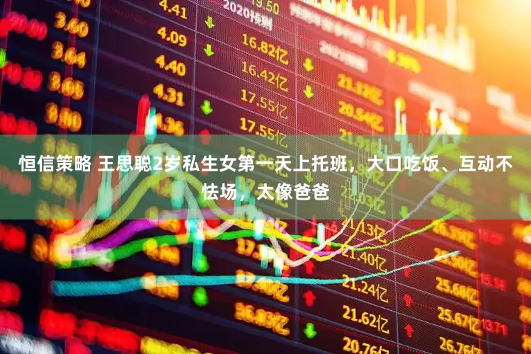 恒信策略 王思聪2岁私生女第一天上托班，大口吃饭、互动不怯场，太像爸爸