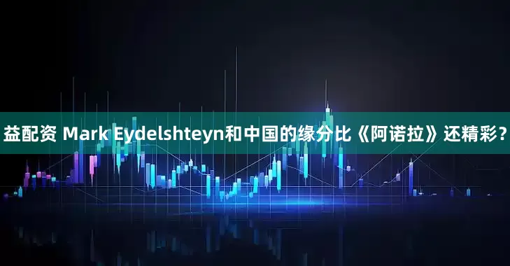 益配资 Mark Eydelshteyn和中国的缘分比《阿诺拉》还精彩？