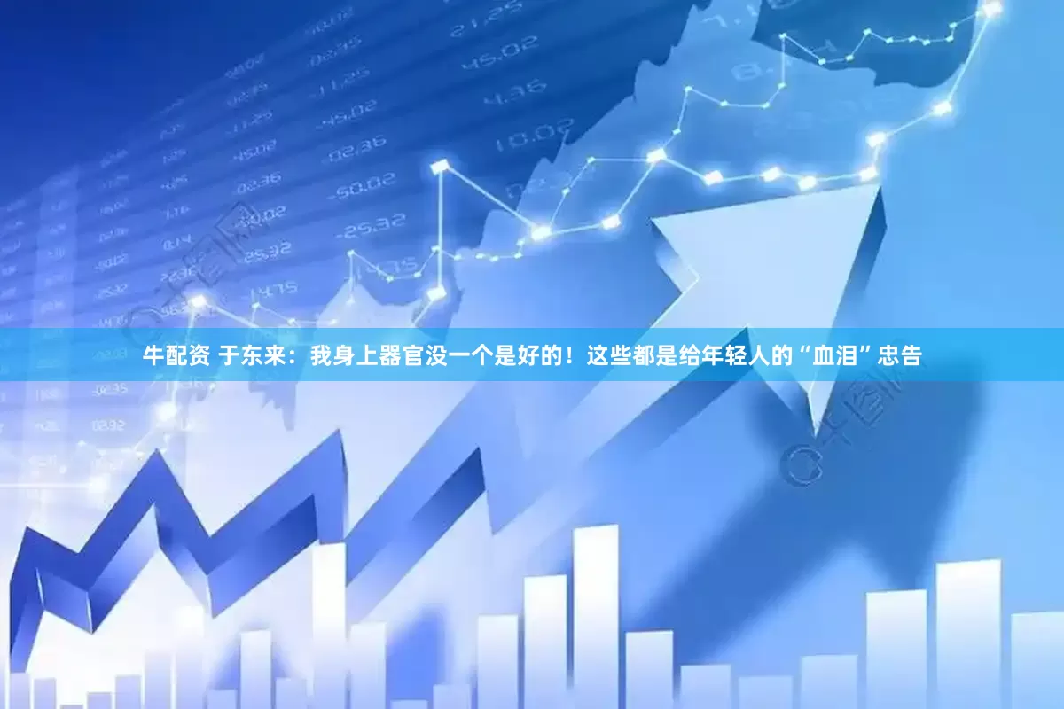 牛配资 于东来：我身上器官没一个是好的！这些都是给年轻人的“血泪”忠告
