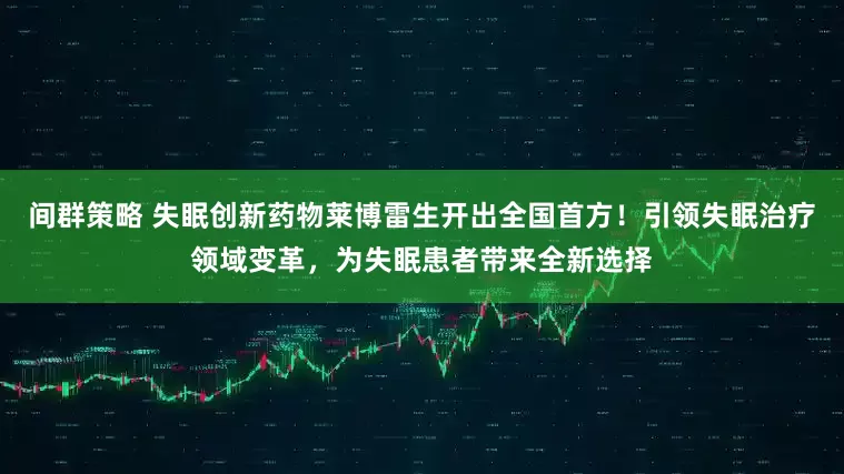 间群策略 失眠创新药物莱博雷生开出全国首方！引领失眠治疗领域变革，为失眠患者带来全新选择