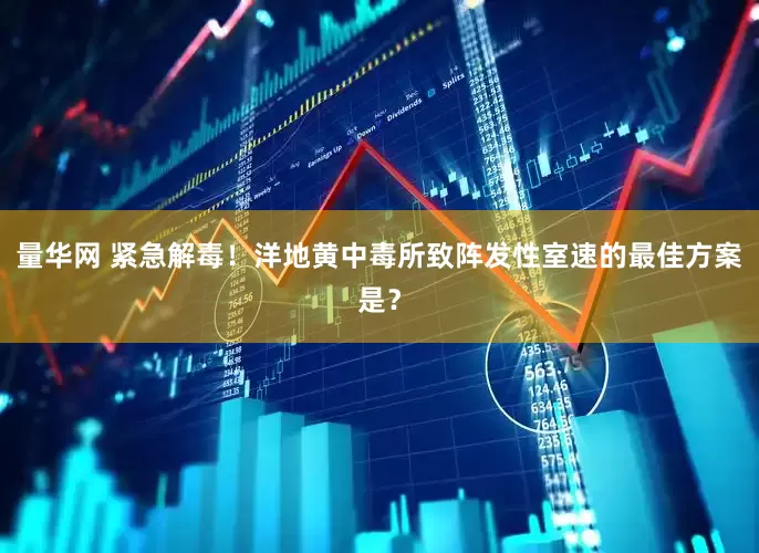 量华网 紧急解毒！洋地黄中毒所致阵发性室速的最佳方案是？