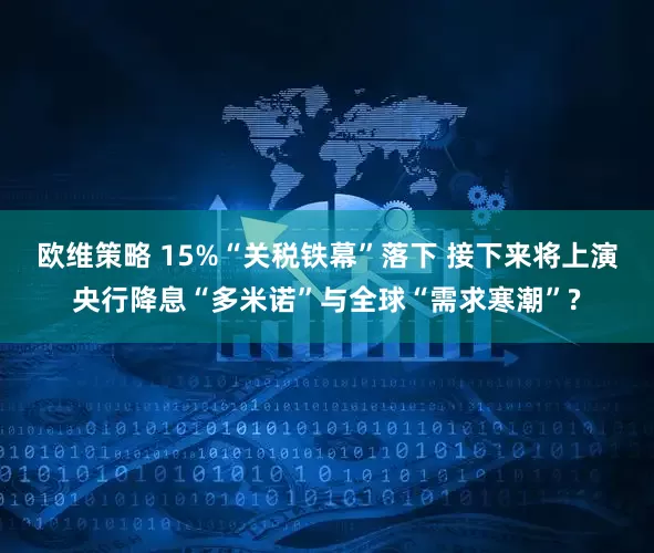 欧维策略 15%“关税铁幕”落下 接下来将上演央行降息“多米诺”与全球“需求寒潮”?