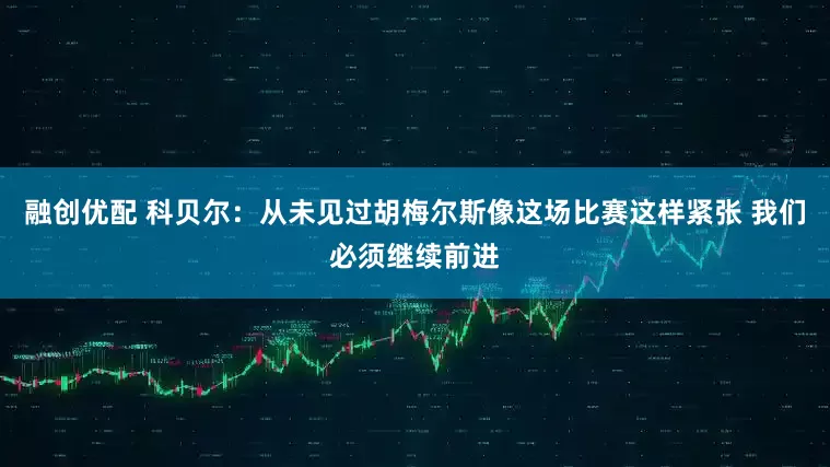 融创优配 科贝尔：从未见过胡梅尔斯像这场比赛这样紧张 我们必须继续前进