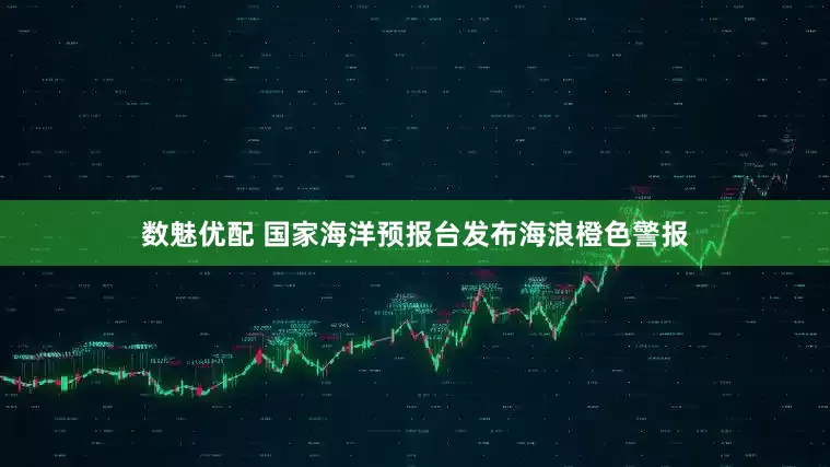 数魅优配 国家海洋预报台发布海浪橙色警报