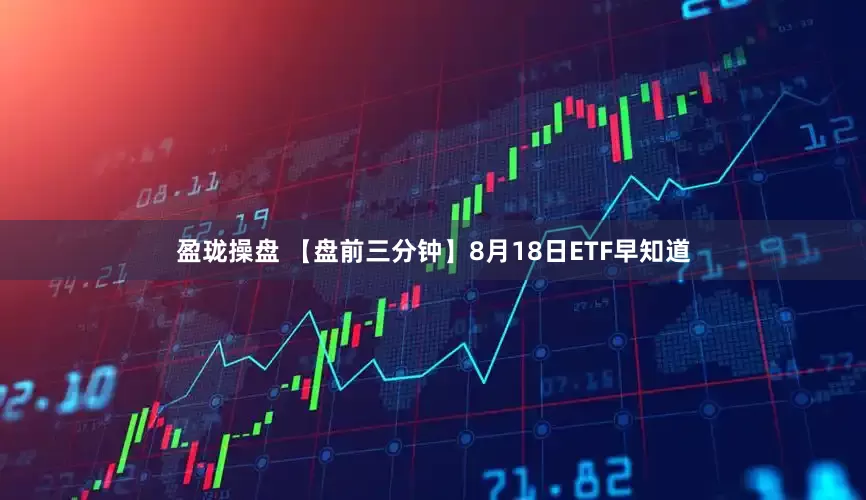盈珑操盘 【盘前三分钟】8月18日ETF早知道
