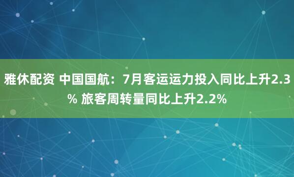 雅休配资 中国国航：7月客运运力投入同比上升2.3% 旅客周转量同比上升2.2%