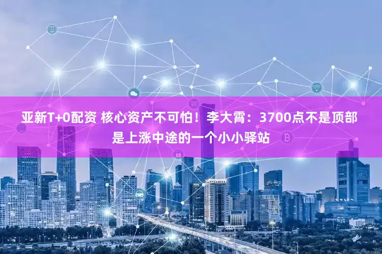 亚新T+0配资 核心资产不可怕！李大霄：3700点不是顶部 是上涨中途的一个小小驿站