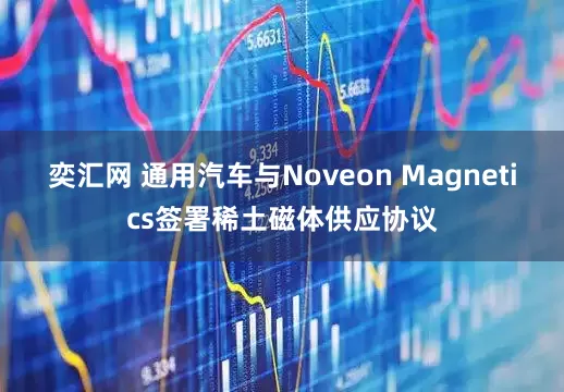 奕汇网 通用汽车与Noveon Magnetics签署稀土磁体供应协议