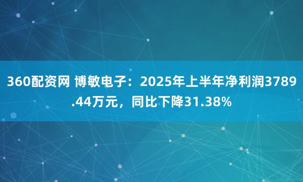 360配资网 博敏电子：2025年上半年净利润3789.44万元，同比下降31.38%